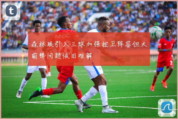 森林狼引入三球加强控卫阵容但大前锋问题依旧难解