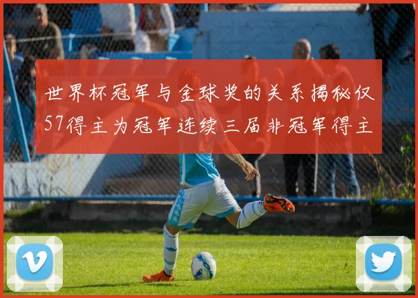 世界杯冠军与金球奖的关系揭秘仅57得主为冠军连续三届非冠军得主分析