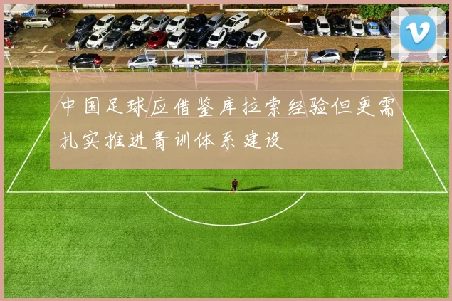 中国足球应借鉴库拉索经验但更需扎实推进青训体系建设