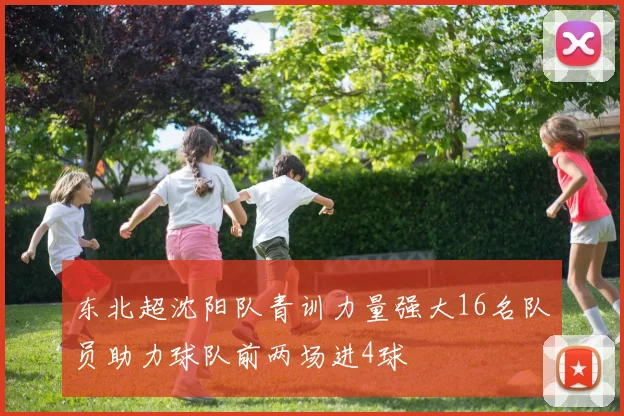 东北超沈阳队青训力量强大16名队员助力球队前两场进4球