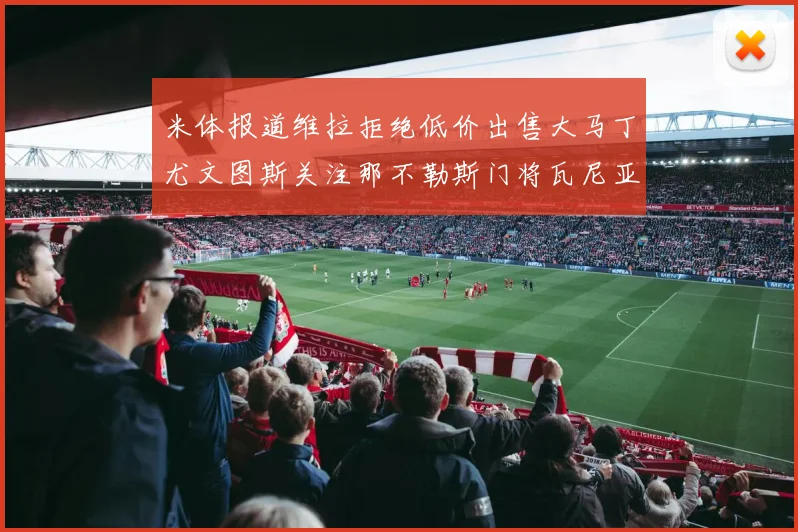 米体报道维拉拒绝低价出售大马丁尤文图斯关注那不勒斯门将瓦尼亚