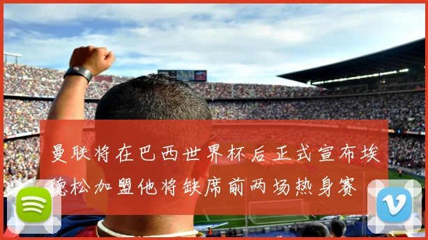 曼联将在巴西世界杯后正式宣布埃德松加盟他将缺席前两场热身赛