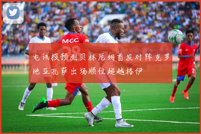 电讯报预测贝林厄姆首发对阵克罗地亚孔萨出场顺位超越格伊