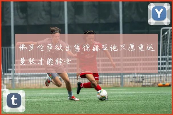 佛罗伦萨欲出售德赫亚他只愿重返曼联才能转会