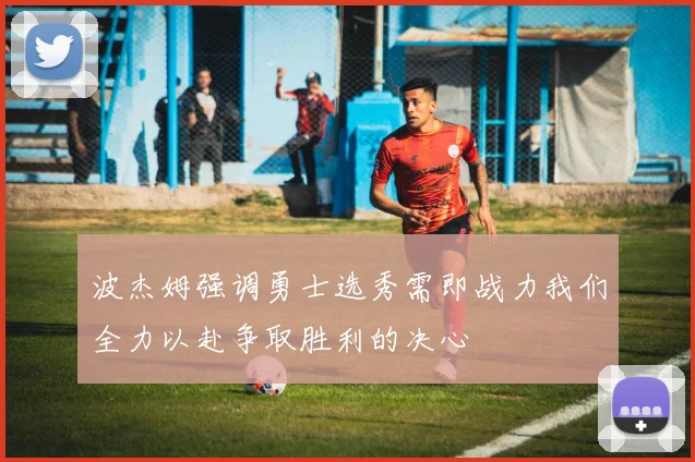 波杰姆强调勇士选秀需即战力我们全力以赴争取胜利的决心