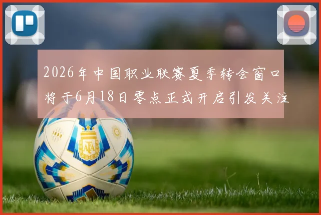 2026年中国职业联赛夏季转会窗口将于6月18日零点正式开启引发关注