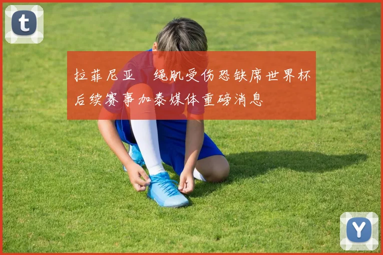 拉菲尼亚腘绳肌受伤恐缺席世界杯后续赛事加泰媒体重磅消息