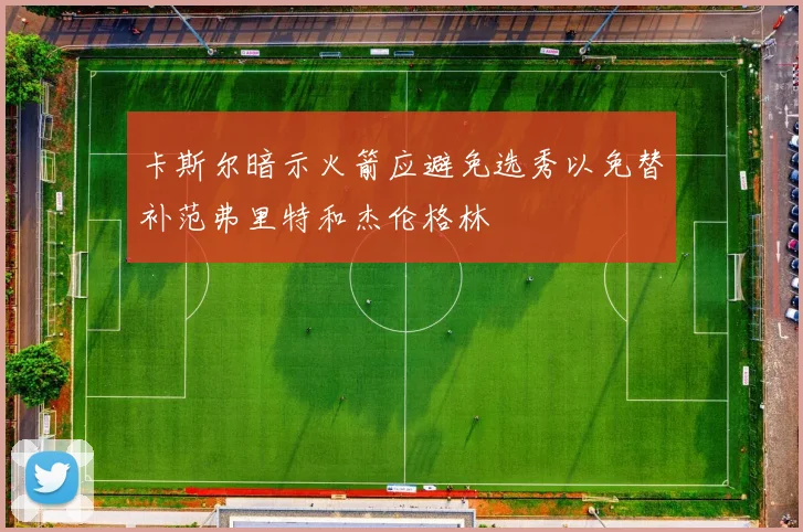 卡斯尔暗示火箭应避免选秀以免替补范弗里特和杰伦格林
