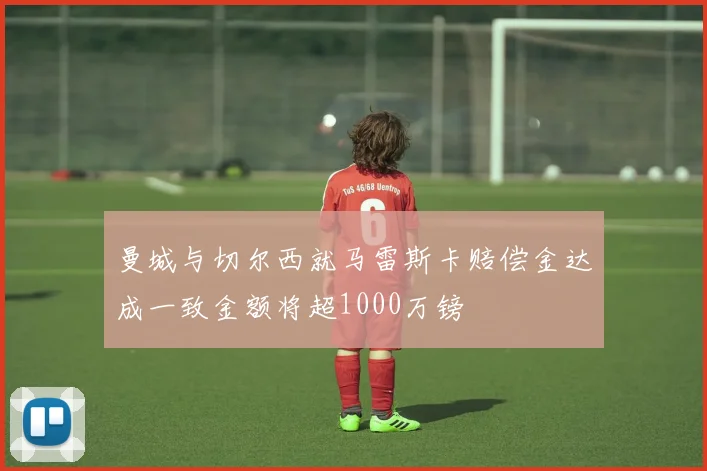 曼城与切尔西就马雷斯卡赔偿金达成一致金额将超1000万镑