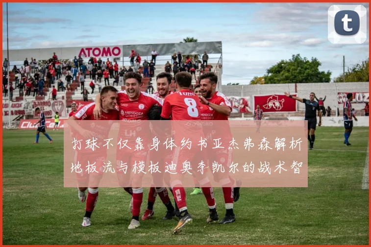 打球不仅靠身体约书亚杰弗森解析地板流与模板迪奥李凯尔的战术智慧