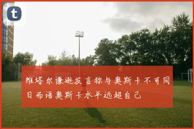 维塔尔谦逊发言称与奥斯卡不可同日而语奥斯卡水平远超自己